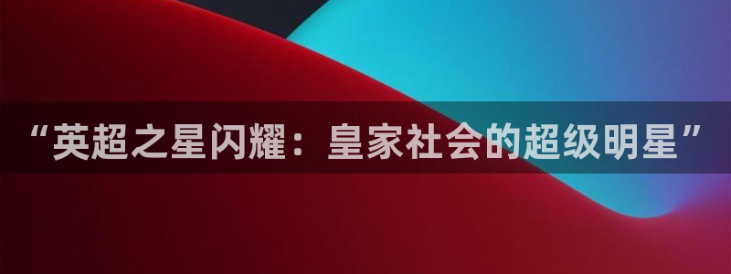 搜球吧直播 在线观看：“英超之星闪耀：皇家社会的超级明星”