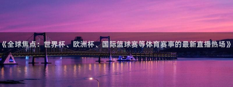 搜球体育：《全球焦点：世界杯、欧洲杯、国际篮球赛等体育赛事的最新直播热场》