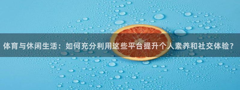 搜球体育官网：体育与休闲生活：如何充分利用这些平台提升个人素养和社交体验？