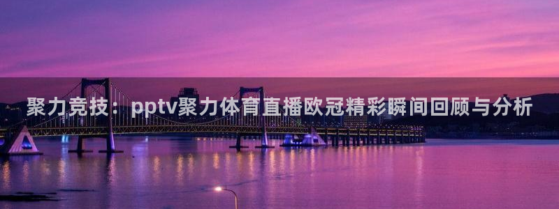 搜球吧 直播：聚力竞技：pptv聚力体育直播欧冠精彩瞬间回顾与分析